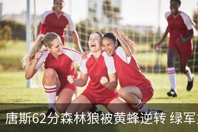唐斯62分森林狼被黄蜂逆转 绿军力克独行侠