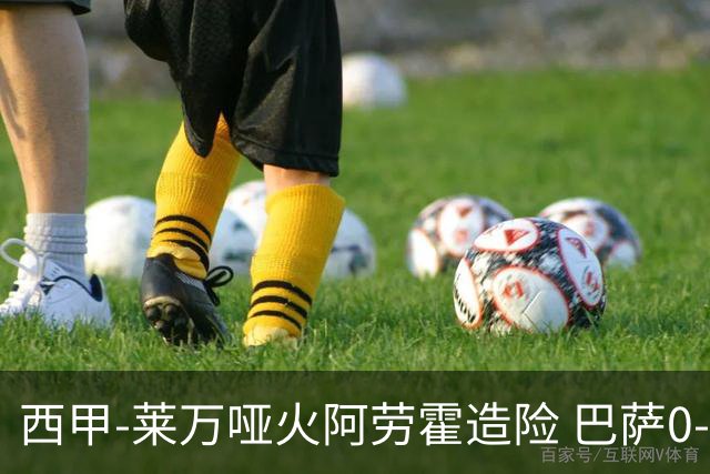 西甲-莱万哑火阿劳霍造险 巴萨0-0赫罗纳13分领跑